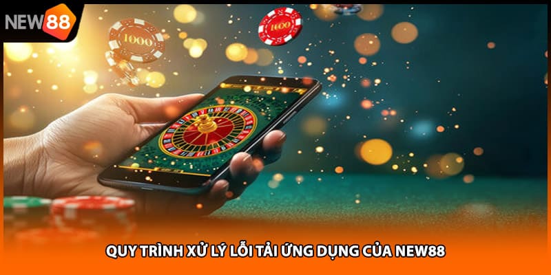 Quy trình xử lý lỗi tải ứng dụng của NEW88